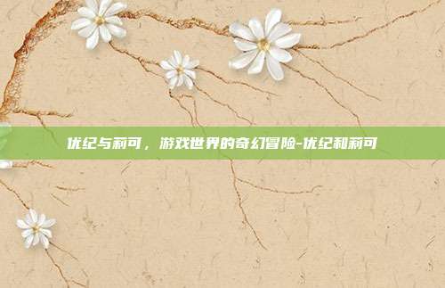 优纪与莉可,游戏世界的奇幻冒险-优纪和莉可