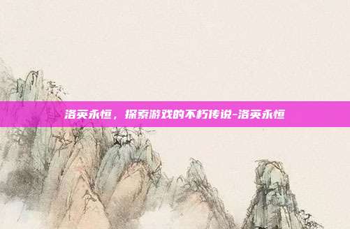 洛英永恒,探索游戏的不朽传说-洛英永恒