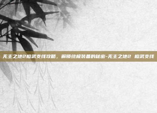 无主之地2橙武支线攻略,解锁终极装备的秘密-无主之地2 橙武支线