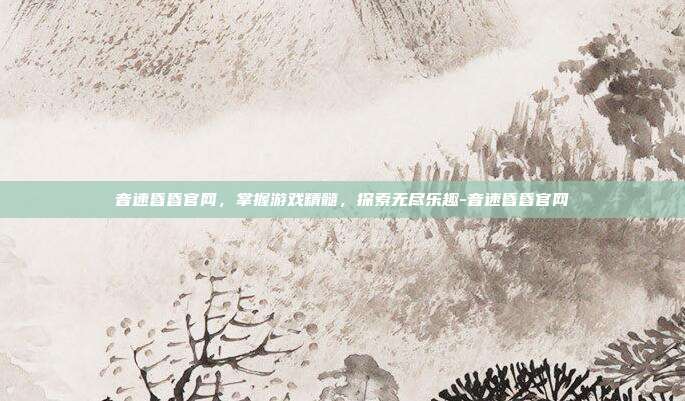 音速昏昏官网,掌握游戏精髓,探索无尽乐趣-音速昏昏官网