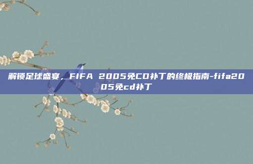 解锁足球盛宴,FIFA 2005免CD补丁的终极指南-fifa2005免cd补丁