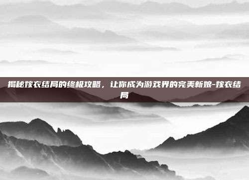 揭秘嫁衣结局的终极攻略,让你成为游戏界的完美新娘-嫁衣结局
