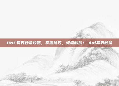 DNF异界秒杀攻略,掌握技巧,轻松秒杀!-dnf异界秒杀