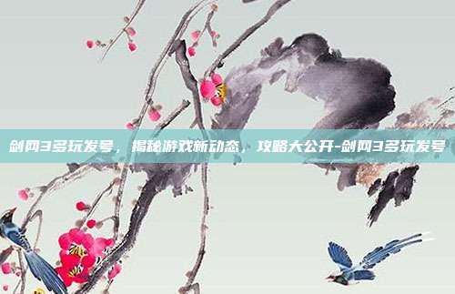 剑网3多玩发号,揭秘游戏新动态,攻略大公开-剑网3多玩发号
