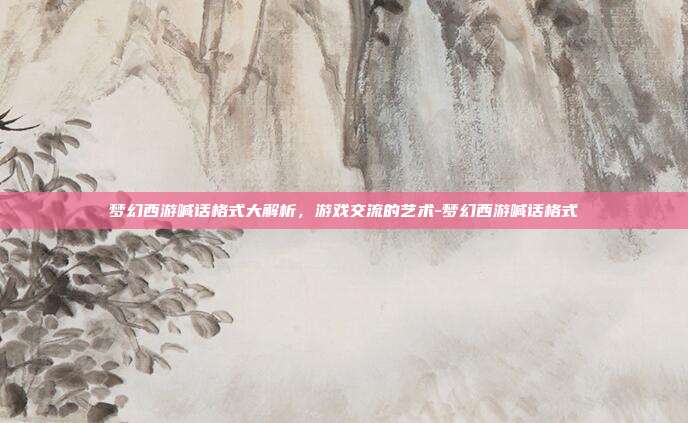 梦幻西游喊话格式大解析,游戏交流的艺术-梦幻西游喊话格式