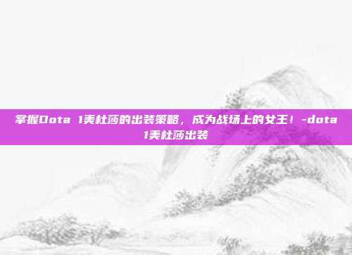 掌握Dota 1美杜莎的出装策略,成为战场上的女王!-dota1美杜莎出装