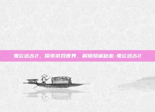 鬼泣远古2,探索游戏世界,解锁隐藏秘密-鬼泣远古2