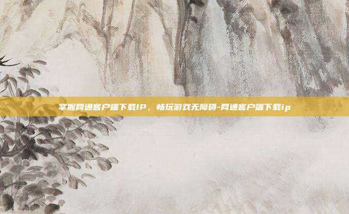 掌握网通客户端下载IP,畅玩游戏无障碍-网通客户端下载ip