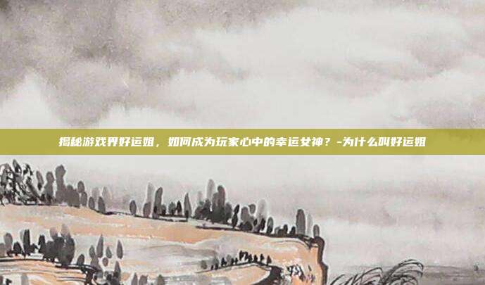 揭秘游戏界好运姐,如何成为玩家心中的幸运女神?-为什么叫好运姐