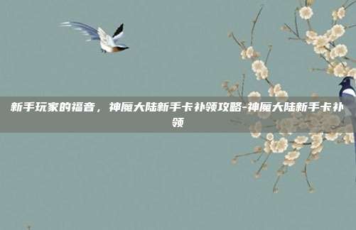 新手玩家的福音,神魔大陆新手卡补领攻略-神魔大陆新手卡补领