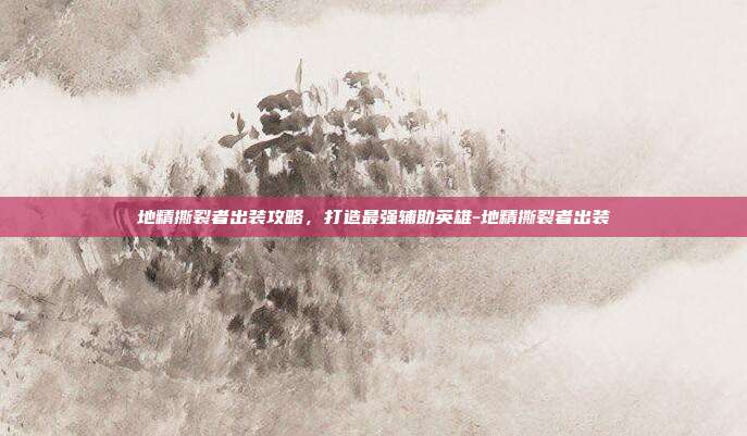 地精撕裂者出装攻略,打造最强辅助英雄-地精撕裂者出装
