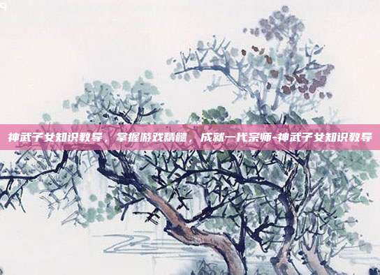 神武子女知识教导,掌握游戏精髓,成就一代宗师-神武子女知识教导