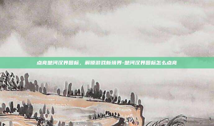 点亮楚河汉界图标,解锁游戏新境界-楚河汉界图标怎么点亮