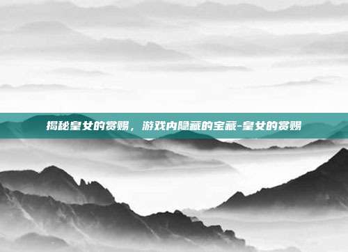 揭秘皇女的赏赐,游戏内隐藏的宝藏-皇女的赏赐