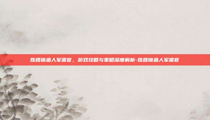 珠鳍锦鱼人军需官,游戏攻略与策略深度解析-珠鳍锦鱼人军需官