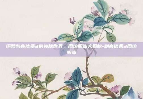 探索刺客信条3的神秘世界,周边服饰大揭秘-刺客信条3周边服饰