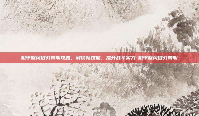 机甲旋风链刃转职攻略,解锁新技能,提升战斗实力-机甲旋风链刃转职