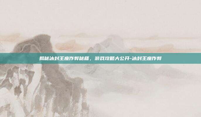 揭秘冰封王座作弊秘籍,游戏攻略大公开-冰封王座作弊