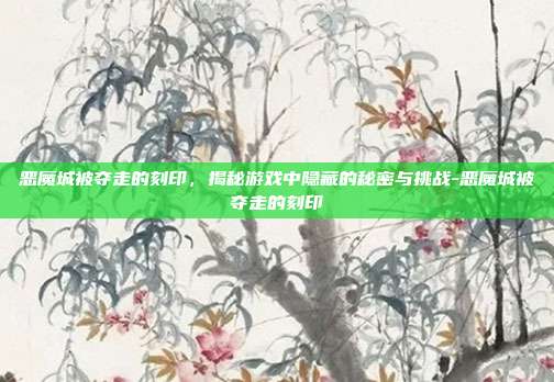 恶魔城被夺走的刻印,揭秘游戏中隐藏的秘密与挑战-恶魔城被夺走的刻印