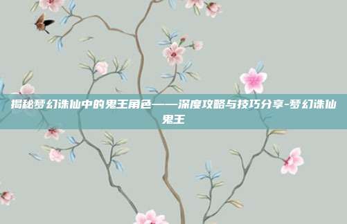 揭秘梦幻诛仙中的鬼王角色——深度攻略与技巧分享-梦幻诛仙鬼王