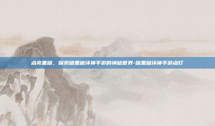 点亮黑暗,探索暗黑破坏神手游的神秘世界-暗黑破坏神手游点灯