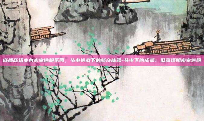 成都商场变身密室逃脱乐园,节电挑战下的新奇体验-节电下的成都:逛商场如密室逃脱