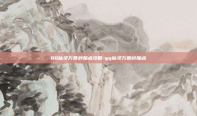 QQ仙灵万兽岭加点攻略-qq仙灵万兽岭加点