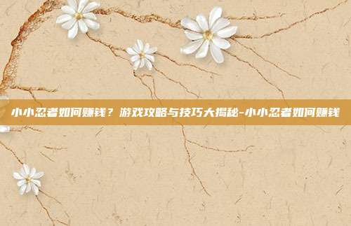 小小忍者如何赚钱?游戏攻略与技巧大揭秘-小小忍者如何赚钱