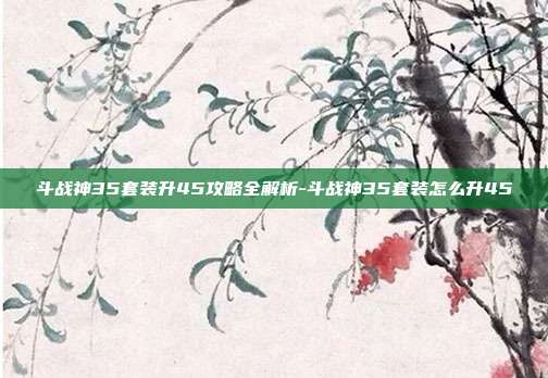 斗战神35套装升45攻略全解析-斗战神35套装怎么升45