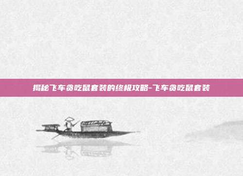 揭秘飞车贪吃鼠套装的终极攻略-飞车贪吃鼠套装