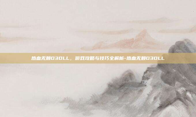热血无赖D3DLL,游戏攻略与技巧全解析-热血无赖D3DLL