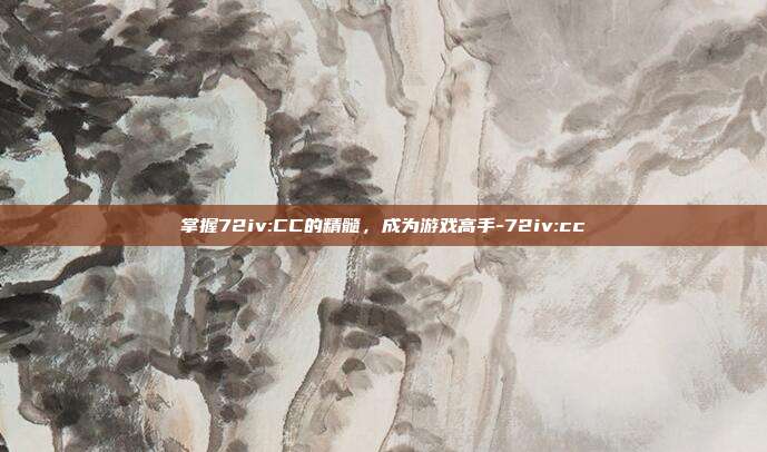 掌握72iv:CC的精髓,成为游戏高手-72iv:cc