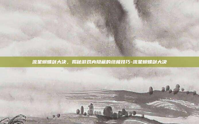 流星蝴蝶剑大决,揭秘游戏内隐藏的终极技巧-流星蝴蝶剑大决
