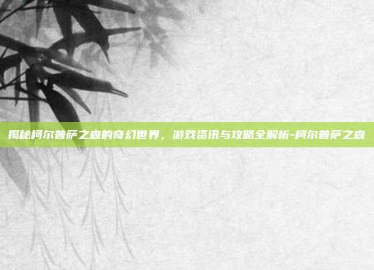 揭秘柯尔普萨之森的奇幻世界,游戏资讯与攻略全解析-柯尔普萨之森