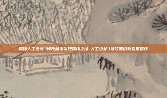 揭秘人工少女3修改器未发现程序之谜-人工少女3修改器没有发现程序