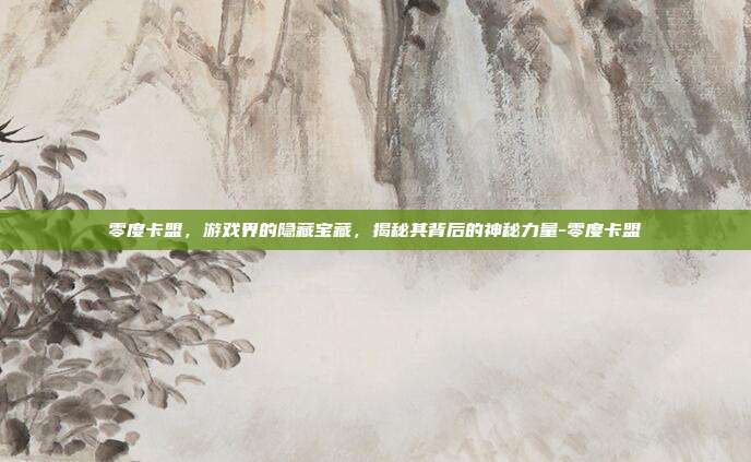 零度卡盟,游戏界的隐藏宝藏,揭秘其背后的神秘力量-零度卡盟