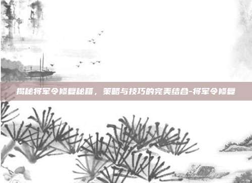 揭秘将军令修复秘籍,策略与技巧的完美结合-将军令修复