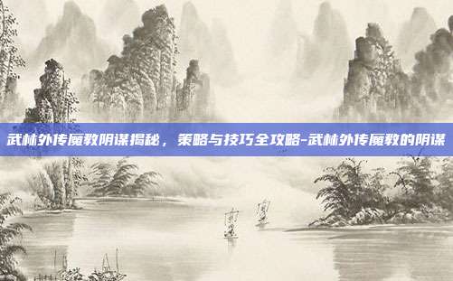 武林外传魔教阴谋揭秘,策略与技巧全攻略-武林外传魔教的阴谋