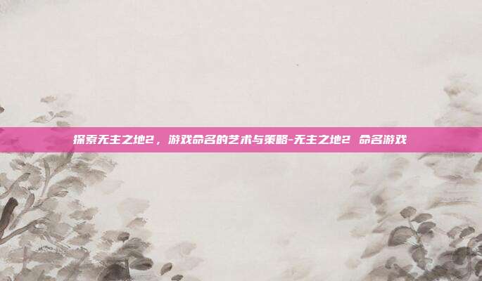 探索无主之地2,游戏命名的艺术与策略-无主之地2 命名游戏