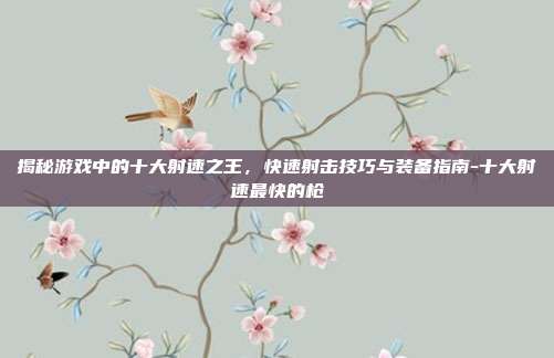 揭秘游戏中的十大射速之王,快速射击技巧与装备指南-十大射速最快的枪