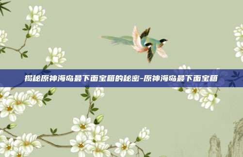 揭秘原神海岛最下面宝箱的秘密-原神海岛最下面宝箱