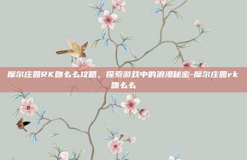 摩尔庄园RK吻么么攻略,探索游戏中的浪漫秘密-摩尔庄园rk吻么么