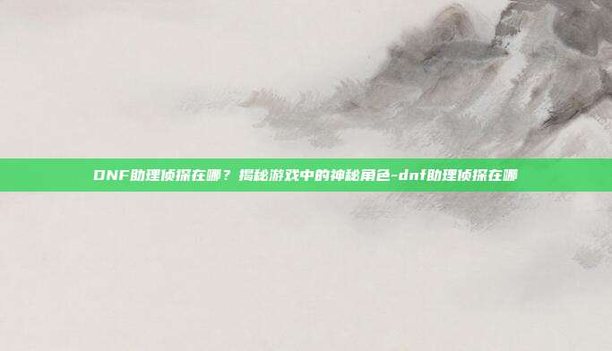 DNF助理侦探在哪?揭秘游戏中的神秘角色-dnf助理侦探在哪