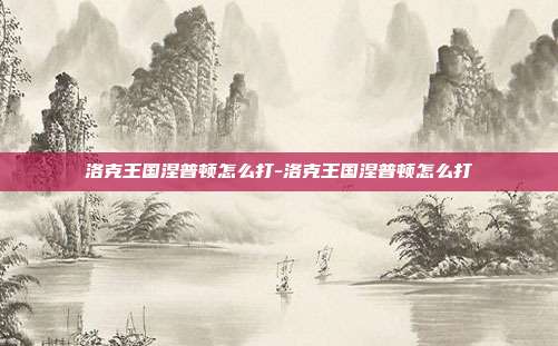 洛克王国涅普顿怎么打-洛克王国涅普顿怎么打