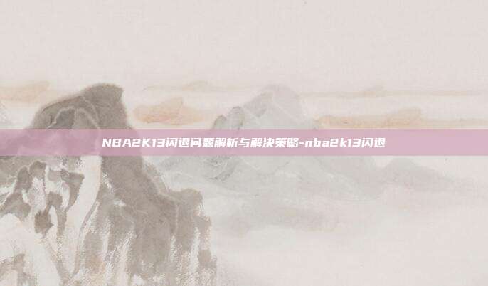 NBA2K13闪退问题解析与解决策略-nba2k13闪退