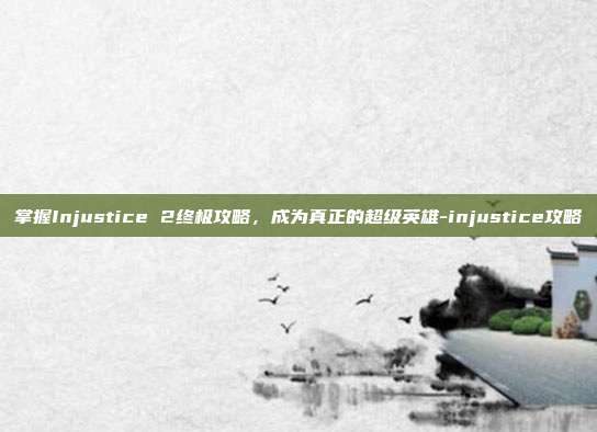 掌握Injustice 2终极攻略,成为真正的超级英雄-injustice攻略
