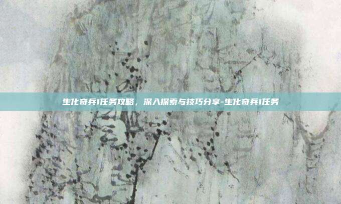 生化奇兵1任务攻略,深入探索与技巧分享-生化奇兵1任务