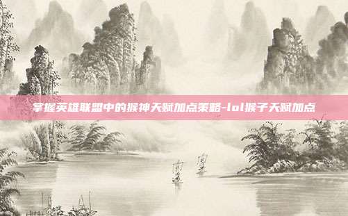 掌握英雄联盟中的猴神天赋加点策略-lol猴子天赋加点