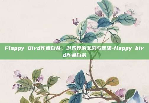 Flappy Bird作者自杀,游戏界的悲剧与反思-flappy bird作者自杀