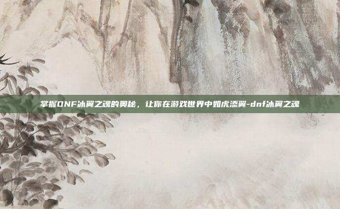掌握DNF冰翼之魂的奥秘,让你在游戏世界中如虎添翼-dnf冰翼之魂